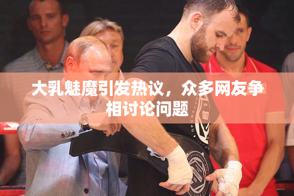 大乳魅魔引发热议，众多网友争相讨论问题