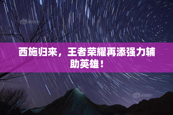 西施归来，王者荣耀再添强力辅助英雄！