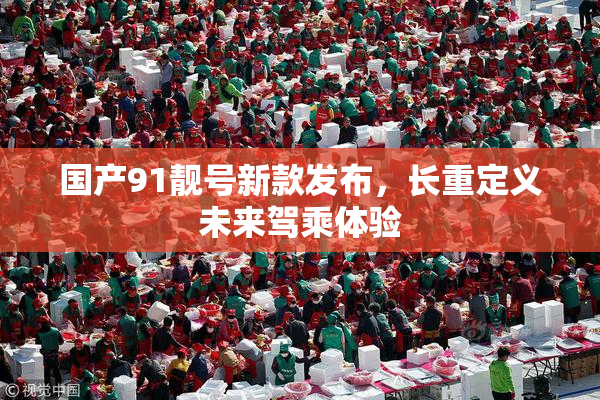 国产91靓号新款发布，长重定义未来驾乘体验