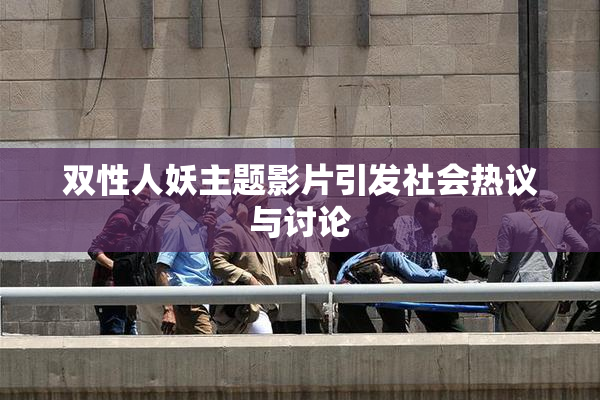 双性人妖主题影片引发社会热议与讨论