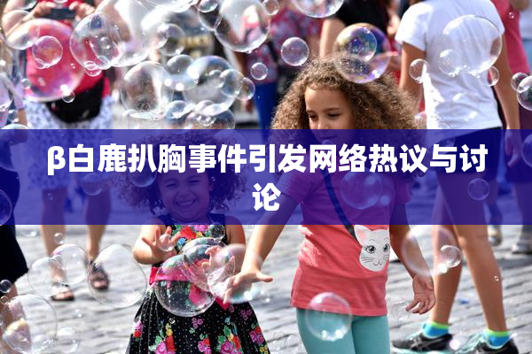β白鹿扒胸事件引发网络热议与讨论