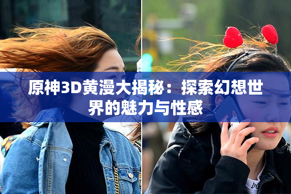 原神3D黄漫大揭秘：探索幻想世界的魅力与性感