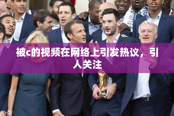 被c的视频在网络上引发热议，引人关注