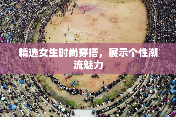 精选女生时尚穿搭，展示个性潮流魅力