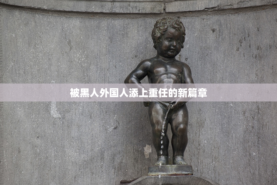 被黑人外国人添上重任的新篇章