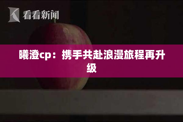 曦澄cp：携手共赴浪漫旅程再升级