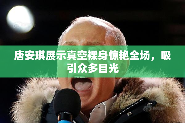 唐安琪展示真空裸身惊艳全场，吸引众多目光
