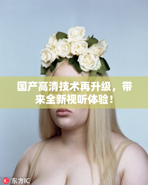 国产高清技术再升级，带来全新视听体验！