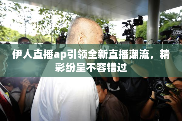 伊人直播ap引领全新直播潮流，精彩纷呈不容错过