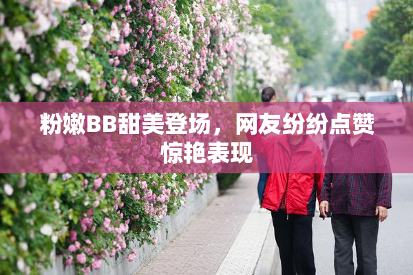 粉嫩BB甜美登场，网友纷纷点赞惊艳表现