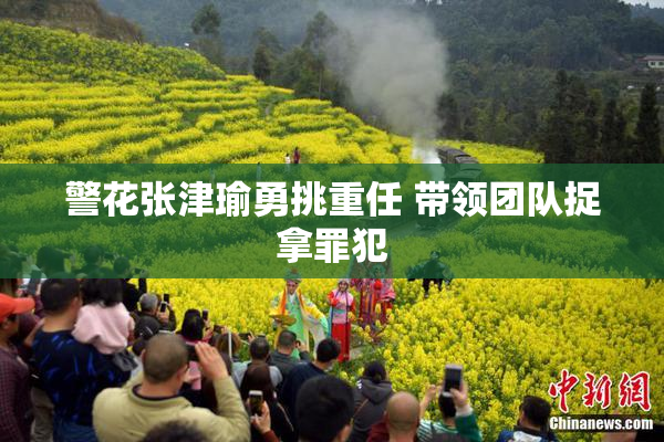 警花张津瑜勇挑重任 带领团队捉拿罪犯