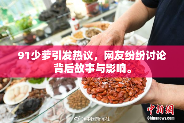 91少萝引发热议，网友纷纷讨论背后故事与影响。