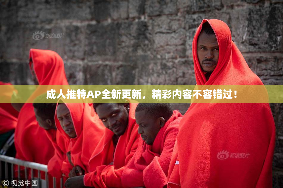 成人推特AP全新更新，精彩内容不容错过！