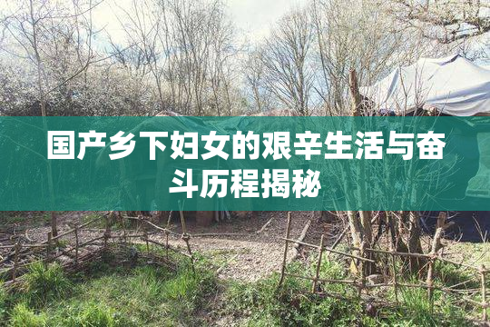 国产乡下妇女的艰辛生活与奋斗历程揭秘
