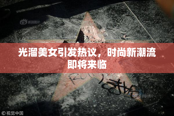 光溜美女引发热议，时尚新潮流即将来临