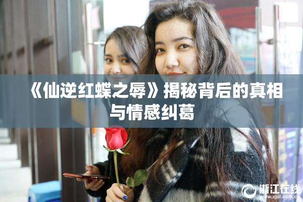 《仙逆红蝶之辱》揭秘背后的真相与情感纠葛
