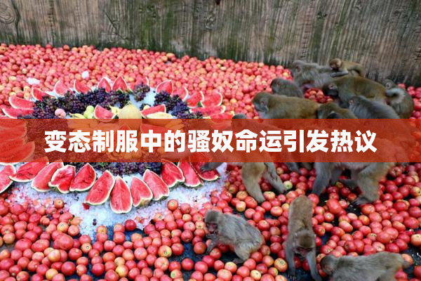 变态制服中的骚奴命运引发热议