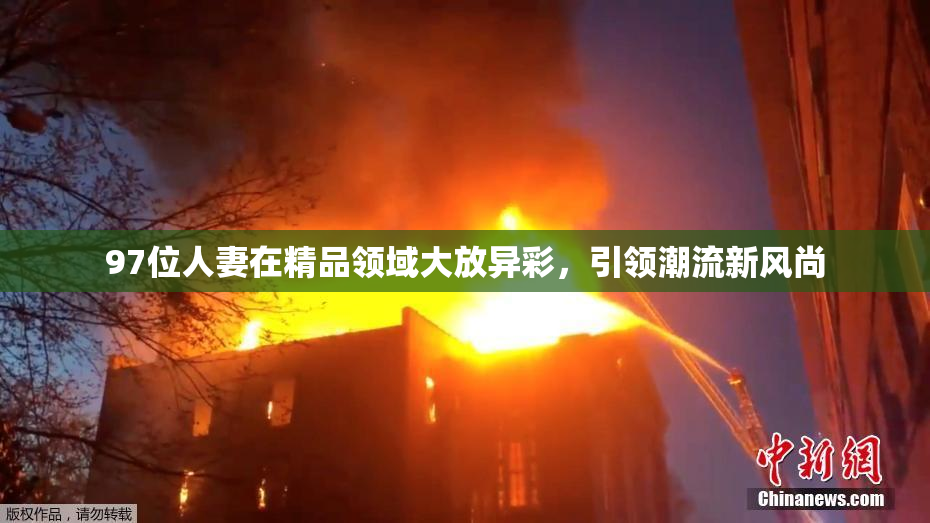 97位人妻在精品领域大放异彩，引领潮流新风尚