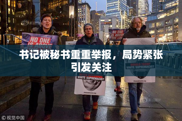 书记被秘书重重举报，局势紧张引发关注