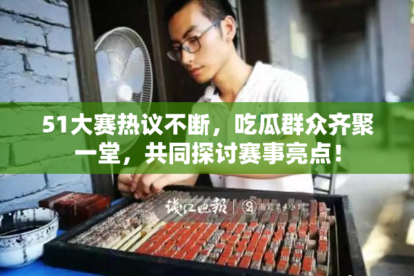 51大赛热议不断，吃瓜群众齐聚一堂，共同探讨赛事亮点！
