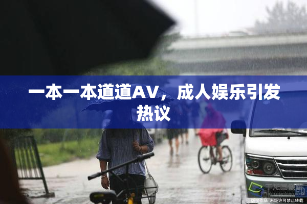 一本一本道道AV，成人娱乐引发热议