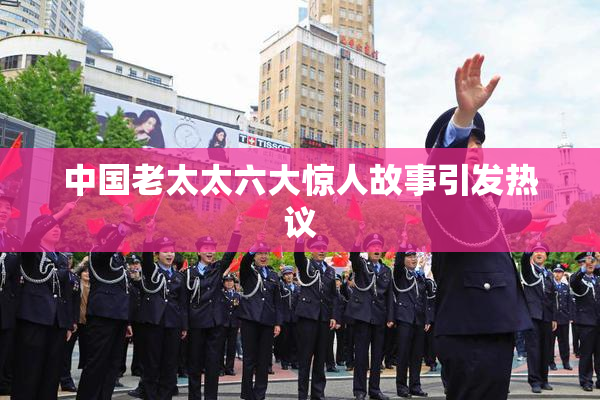 中国老太太六大惊人故事引发热议