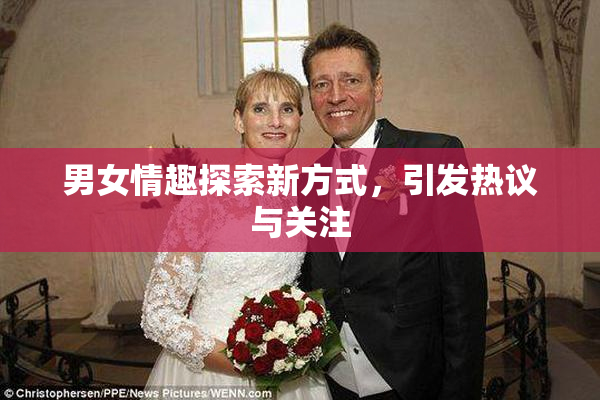 男女情趣探索新方式，引发热议与关注