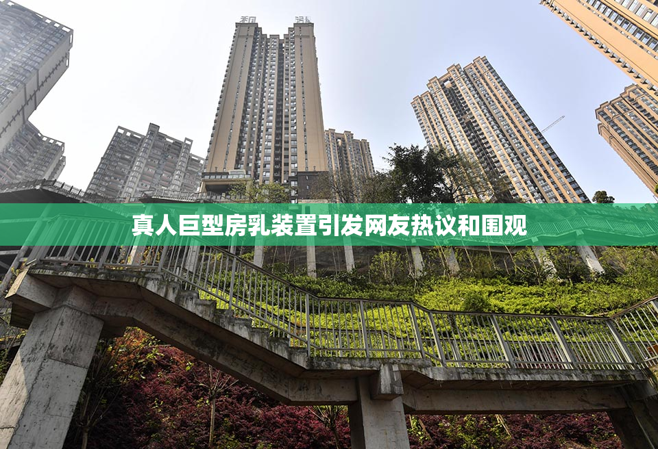 真人巨型房乳装置引发网友热议和围观