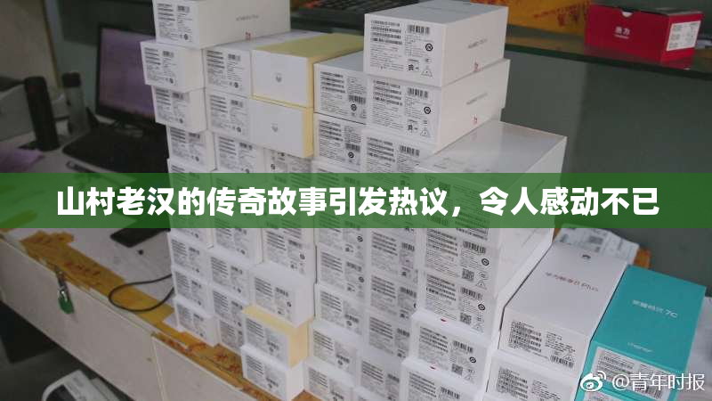 山村老汉的传奇故事引发热议，令人感动不已