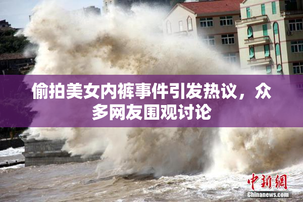 偷拍美女内裤事件引发热议，众多网友围观讨论