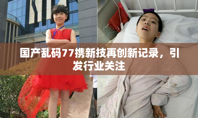 国产乱码77携新技再创新记录，引发行业关注