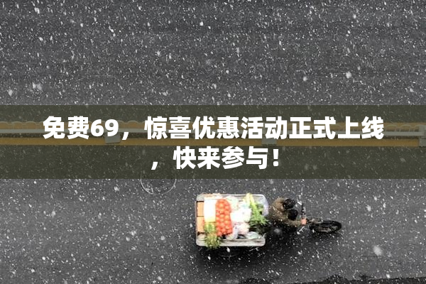 免费69，惊喜优惠活动正式上线，快来参与！