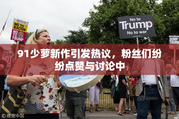 91少萝新作引发热议，粉丝们纷纷点赞与讨论中