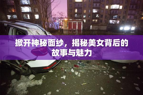 掀开神秘面纱，揭秘美女背后的故事与魅力