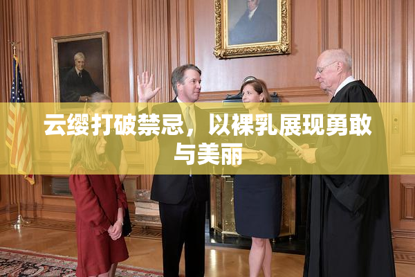 云缨打破禁忌，以裸乳展现勇敢与美丽