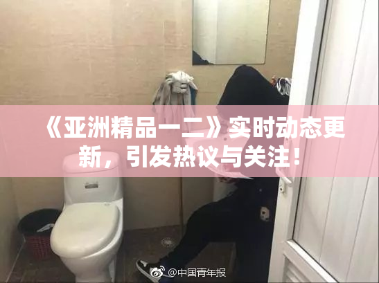 《亚洲精品一二》实时动态更新，引发热议与关注！