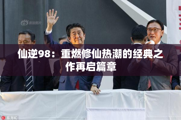 仙逆98：重燃修仙热潮的经典之作再启篇章