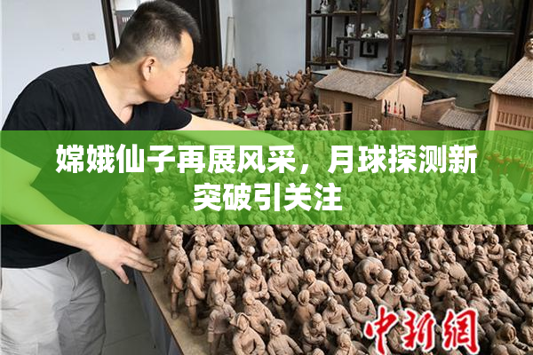 嫦娥仙子再展风采，月球探测新突破引关注