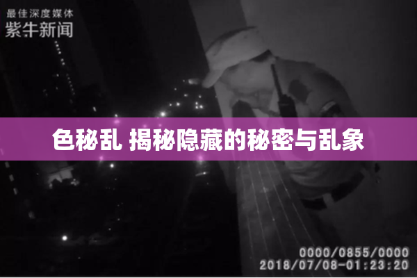 色秘乱 揭秘隐藏的秘密与乱象