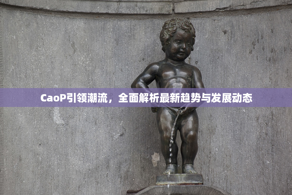 CaoP引领潮流，全面解析最新趋势与发展动态