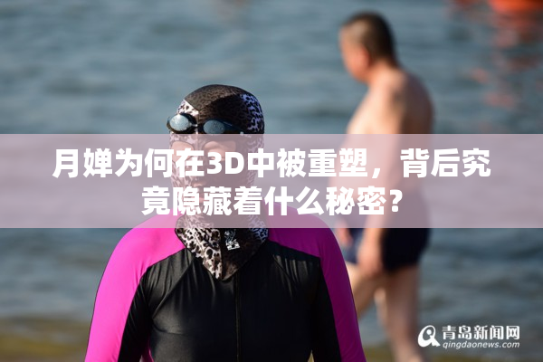 月婵为何在3D中被重塑，背后究竟隐藏着什么秘密？