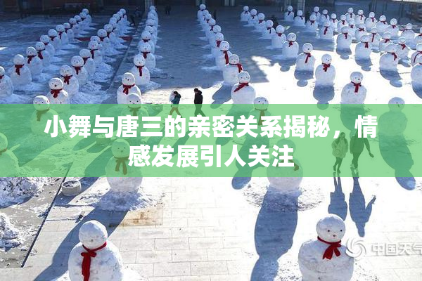 小舞与唐三的亲密关系揭秘，情感发展引人关注