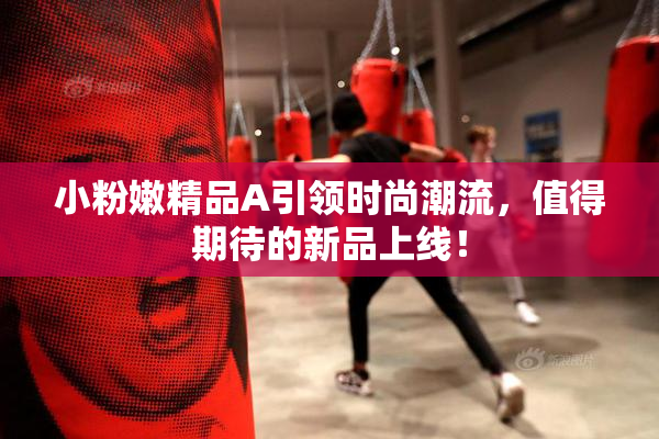 小粉嫩精品A引领时尚潮流，值得期待的新品上线！