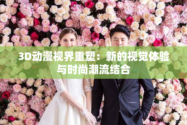 3D动漫视界重塑：新的视觉体验与时尚潮流结合