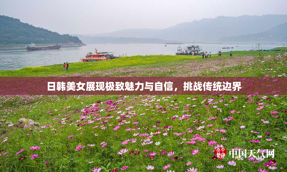 日韩美女展现极致魅力与自信，挑战传统边界
