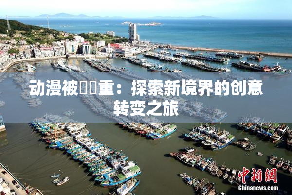 动漫被❌‌重：探索新境界的创意转变之旅