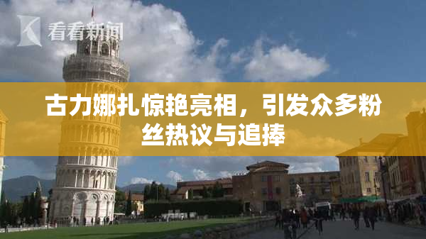 古力娜扎惊艳亮相，引发众多粉丝热议与追捧