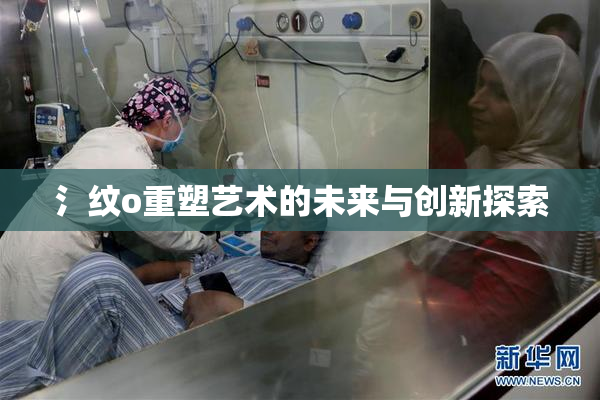 氵纹o重塑艺术的未来与创新探索
