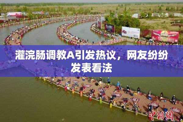 灌浣肠调教A引发热议，网友纷纷发表看法