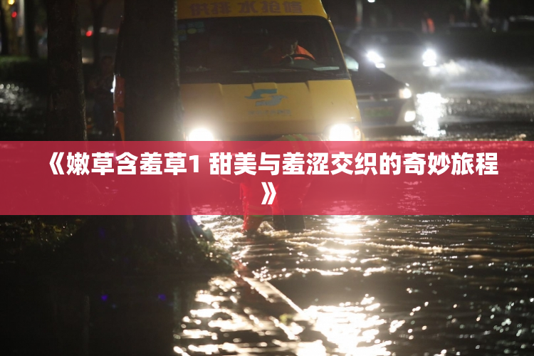 《嫩草含羞草1 甜美与羞涩交织的奇妙旅程》